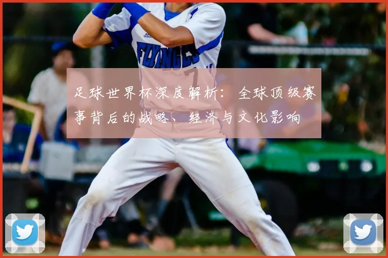 足球世界杯深度解析：全球顶级赛事背后的战略、经济与文化影响