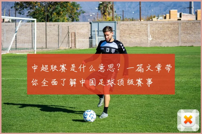 中超联赛是什么意思？一篇文章带你全面了解中国足球顶级赛事
