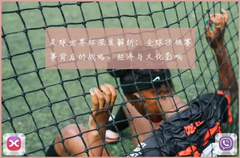 足球世界杯深度解析：全球顶级赛事背后的战略、经济与文化影响