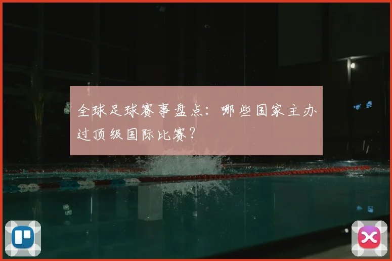 全球足球赛事盘点：哪些国家主办过顶级国际比赛？