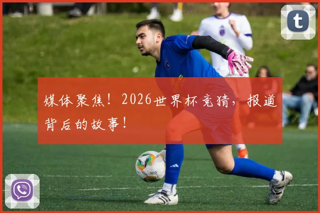媒体聚焦！2026世界杯竞猜，报道背后的故事！