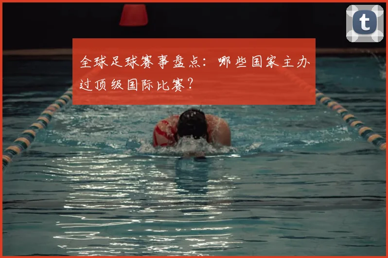 全球足球赛事盘点：哪些国家主办过顶级国际比赛？