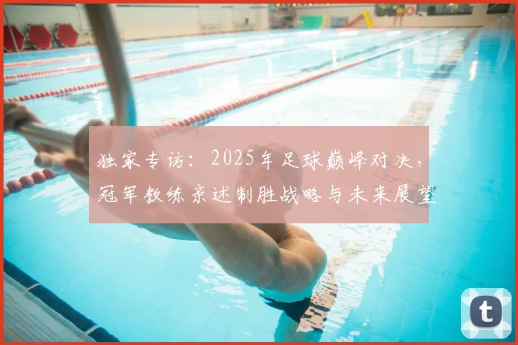 独家专访：2025年足球巅峰对决，冠军教练亲述制胜战略与未来展望