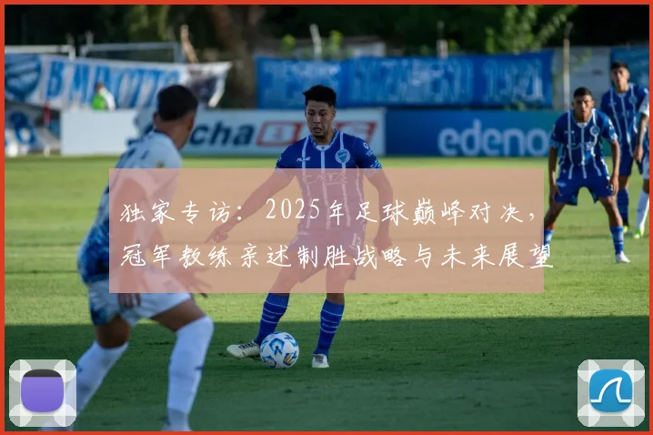 独家专访：2025年足球巅峰对决，冠军教练亲述制胜战略与未来展望