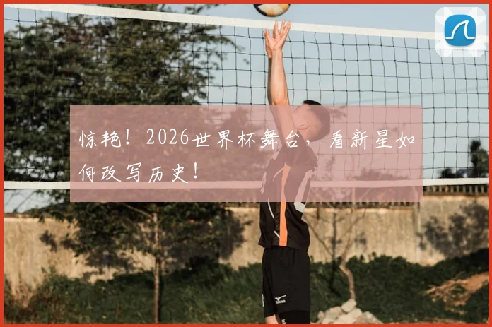 惊艳！2026世界杯舞台，看新星如何改写历史！