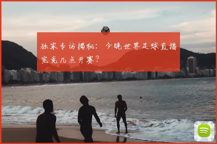 独家专访揭秘：今晚世界足球直播究竟几点开赛？