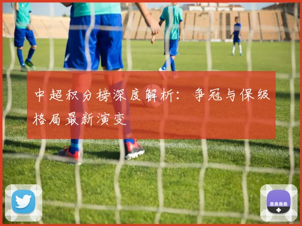 中超积分榜深度解析：争冠与保级格局最新演变