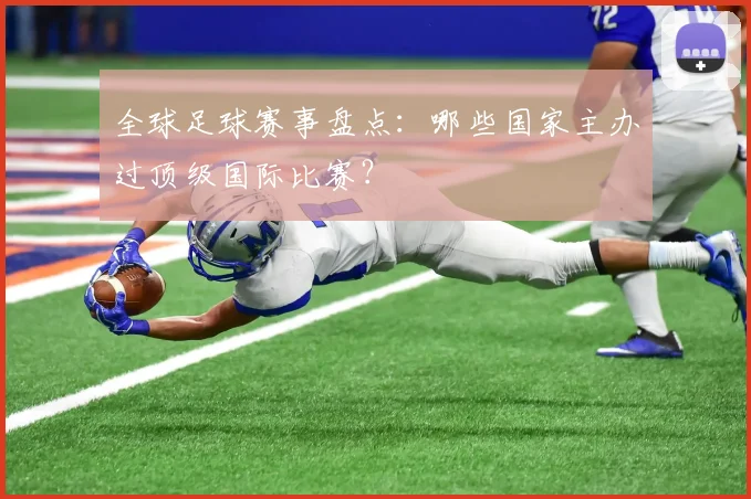 全球足球赛事盘点:哪些国家主办过顶级国际比赛?