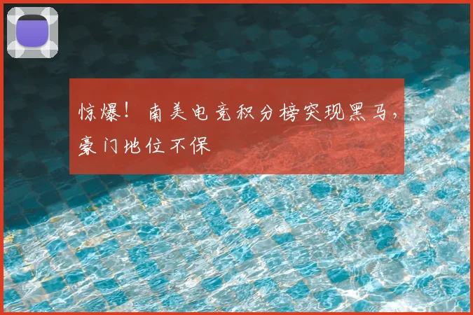 惊爆！南美电竞积分榜突现黑马，豪门地位不保