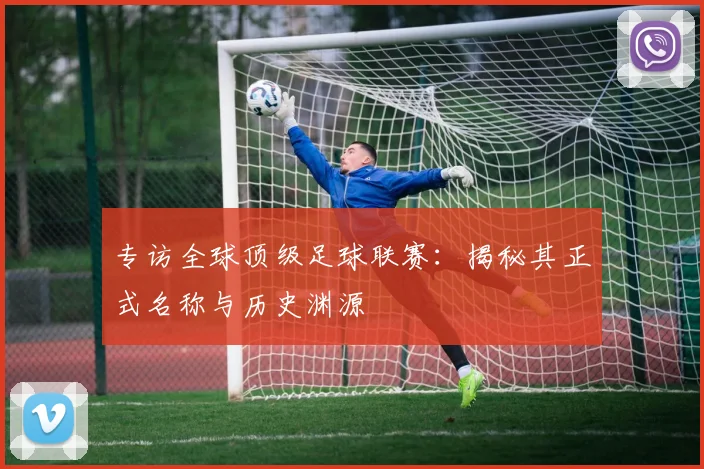 专访全球顶级足球联赛：揭秘其正式名称与历史渊源