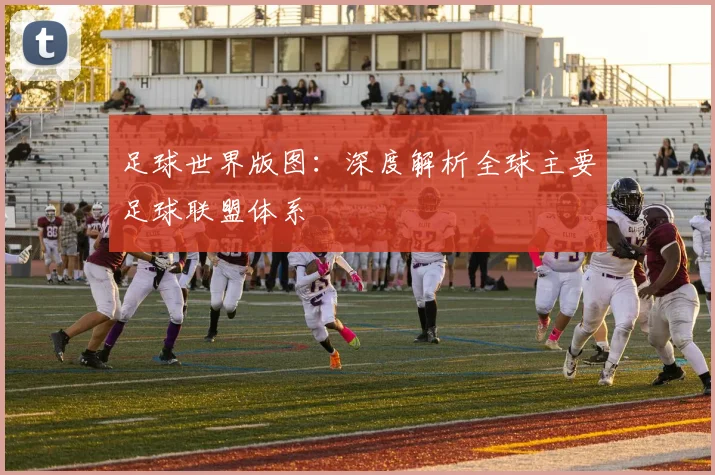 足球世界版图：深度解析全球主要足球联盟体系