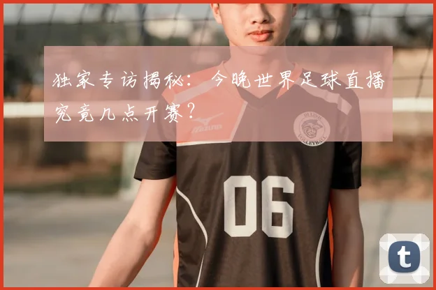 独家专访揭秘：今晚世界足球直播究竟几点开赛？