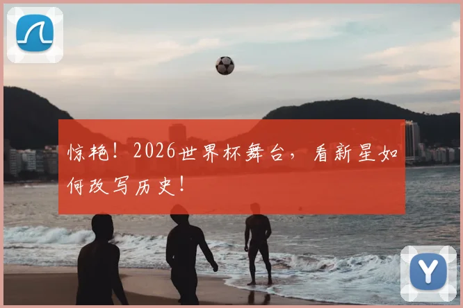 惊艳！2026世界杯舞台，看新星如何改写历史！