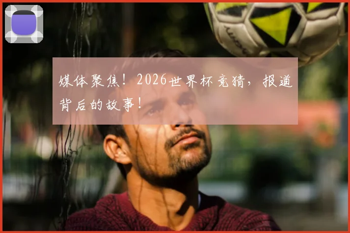 媒体聚焦！2026世界杯竞猜，报道背后的故事！
