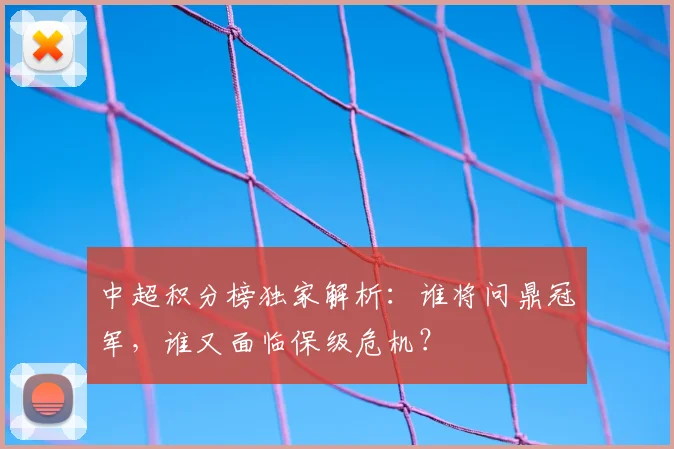 中超积分榜独家解析：谁将问鼎冠军，谁又面临保级危机？
